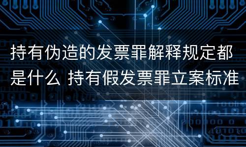 持有伪造的发票罪解释规定都是什么 持有假发票罪立案标准