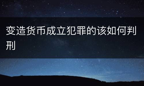 变造货币成立犯罪的该如何判刑