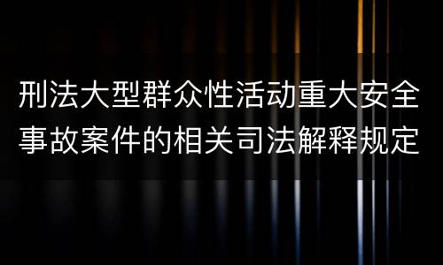 刑法大型群众性活动重大安全事故案件的相关司法解释规定包括哪些重要内容
