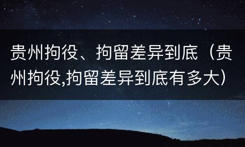 贵州拘役、拘留差异到底（贵州拘役,拘留差异到底有多大）