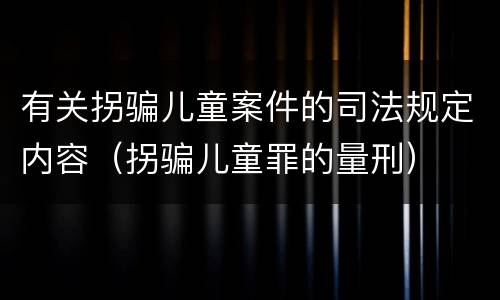 有关拐骗儿童案件的司法规定内容（拐骗儿童罪的量刑）
