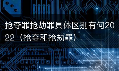 抢夺罪抢劫罪具体区别有何2022（抢夺和抢劫罪）