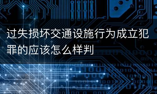 过失损坏交通设施行为成立犯罪的应该怎么样判