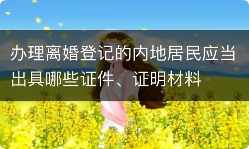 办理离婚登记的内地居民应当出具哪些证件、证明材料