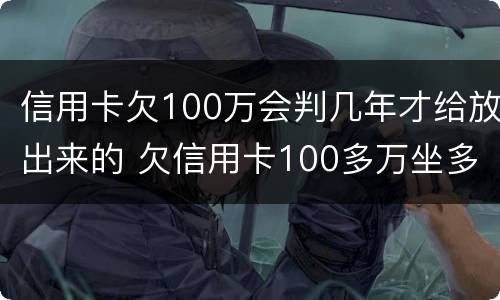 信用卡欠100万会判几年才给放出来的 欠信用卡100多万坐多少年牢