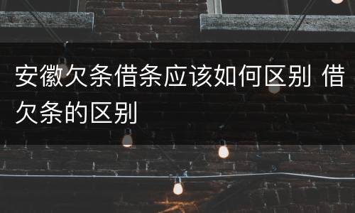安徽欠条借条应该如何区别 借欠条的区别