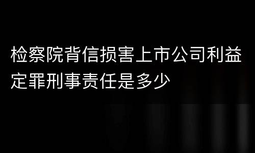 检察院背信损害上市公司利益定罪刑事责任是多少