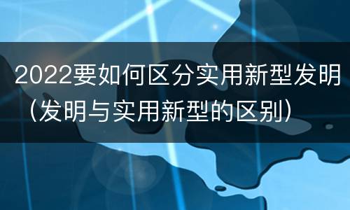 2022要如何区分实用新型发明（发明与实用新型的区别）