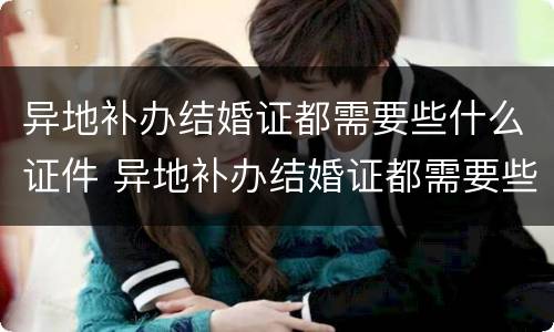异地补办结婚证都需要些什么证件 异地补办结婚证都需要些什么证件呢