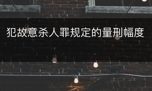 犯故意杀人罪规定的量刑幅度