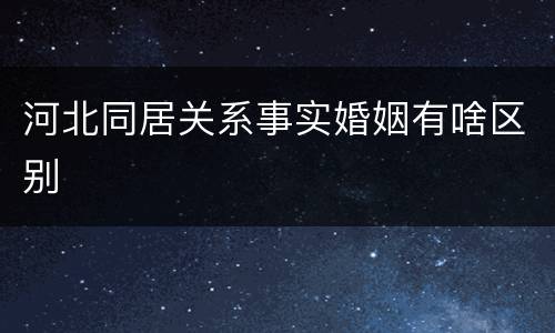 河北同居关系事实婚姻有啥区别