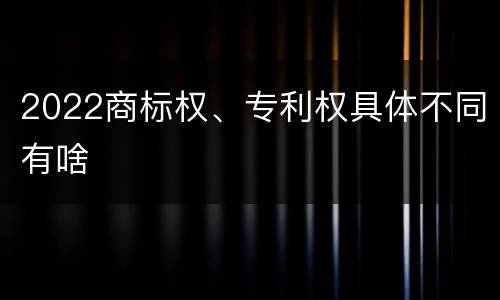 2022商标权、专利权具体不同有啥