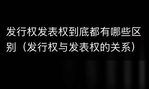 发行权发表权到底都有哪些区别（发行权与发表权的关系）