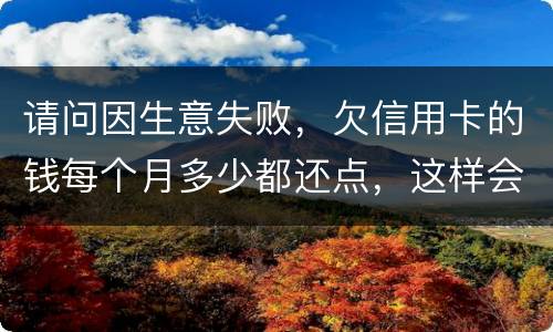 请问因生意失败，欠信用卡的钱每个月多少都还点，这样会被起诉坐牢吗