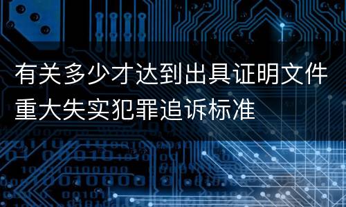 有关多少才达到出具证明文件重大失实犯罪追诉标准