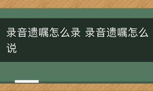 录音遗嘱怎么录 录音遗嘱怎么说