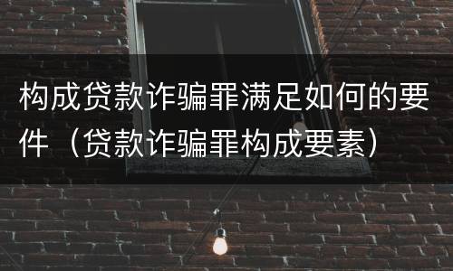 构成贷款诈骗罪满足如何的要件（贷款诈骗罪构成要素）