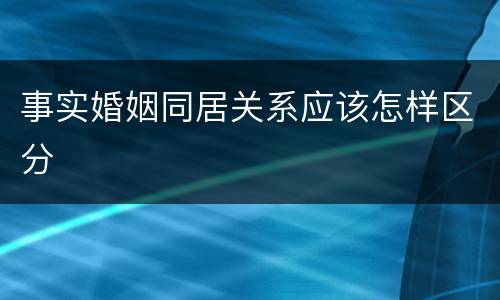 事实婚姻同居关系应该怎样区分