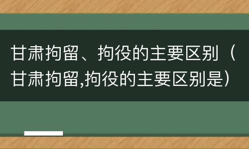 甘肃拘留、拘役的主要区别（甘肃拘留,拘役的主要区别是）