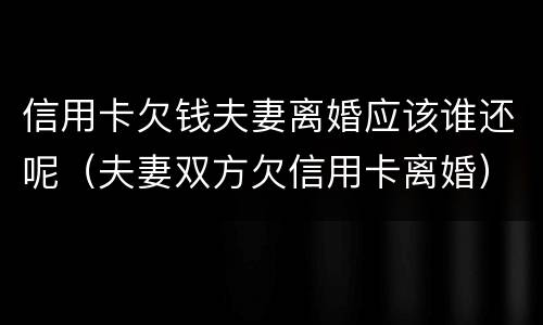 信用卡欠钱夫妻离婚应该谁还呢（夫妻双方欠信用卡离婚）