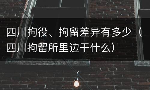 四川拘役、拘留差异有多少（四川拘留所里边干什么）
