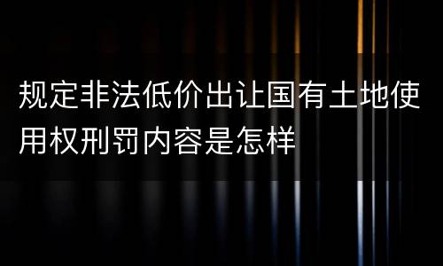 规定非法低价出让国有土地使用权刑罚内容是怎样