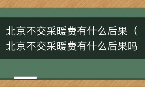 北京不交采暖费有什么后果（北京不交采暖费有什么后果吗）