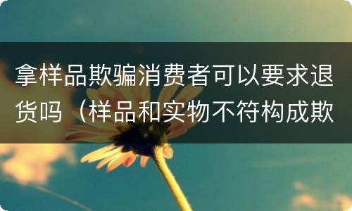 拿样品欺骗消费者可以要求退货吗（样品和实物不符构成欺诈消费者）
