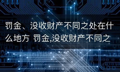 罚金、没收财产不同之处在什么地方 罚金,没收财产不同之处在什么地方执行