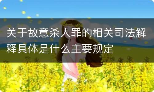 关于故意杀人罪的相关司法解释具体是什么主要规定