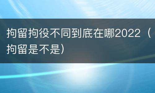 拘留拘役不同到底在哪2022（拘留是不是）