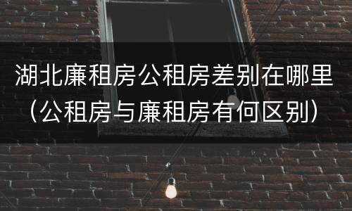 湖北廉租房公租房差别在哪里（公租房与廉租房有何区别）