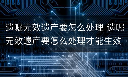 遗嘱无效遗产要怎么处理 遗嘱无效遗产要怎么处理才能生效