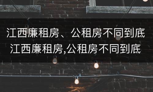 江西廉租房、公租房不同到底 江西廉租房,公租房不同到底有啥区别