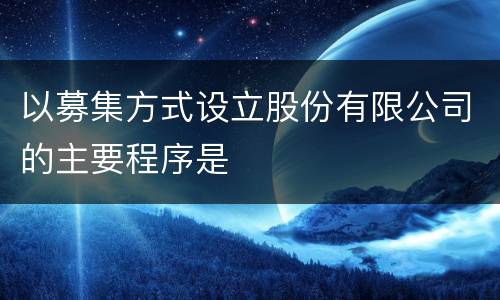 以募集方式设立股份有限公司的主要程序是