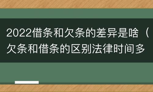 2022借条和欠条的差异是啥（欠条和借条的区别法律时间多少年）