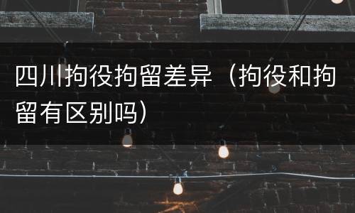 四川拘役拘留差异（拘役和拘留有区别吗）