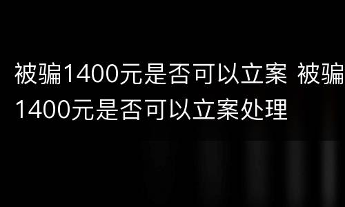 被骗1400元是否可以立案 被骗1400元是否可以立案处理
