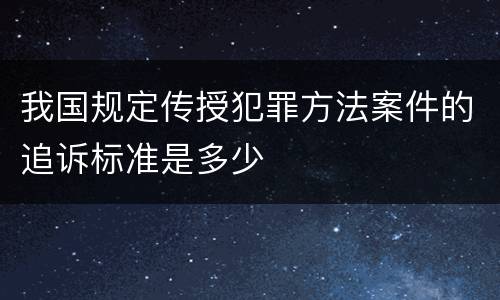 我国规定传授犯罪方法案件的追诉标准是多少