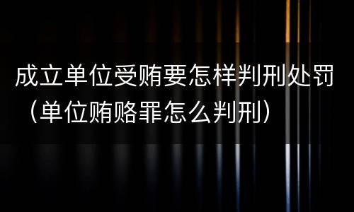 成立单位受贿要怎样判刑处罚（单位贿赂罪怎么判刑）