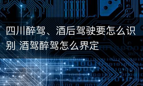 四川醉驾、酒后驾驶要怎么识别 酒驾醉驾怎么界定