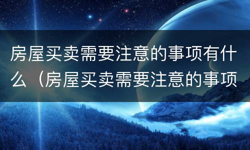 房屋买卖需要注意的事项有什么（房屋买卖需要注意的事项有什么要求）