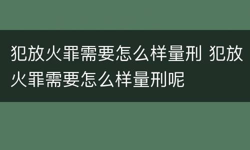 犯放火罪需要怎么样量刑 犯放火罪需要怎么样量刑呢