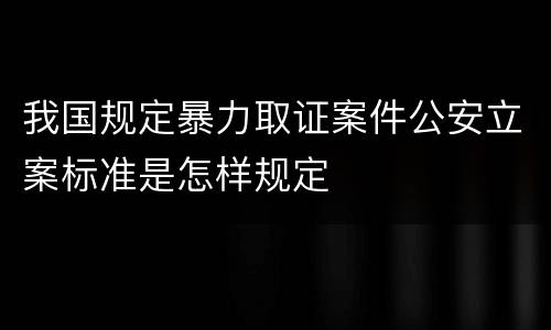 我国规定暴力取证案件公安立案标准是怎样规定