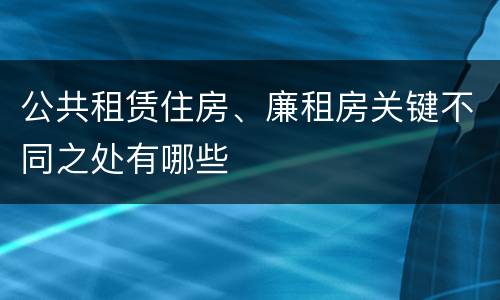 公共租赁住房、廉租房关键不同之处有哪些