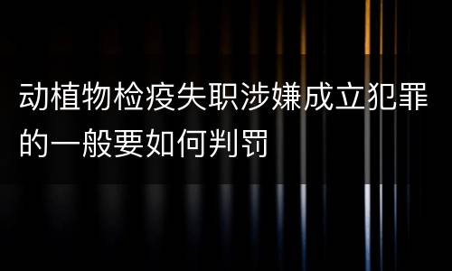 动植物检疫失职涉嫌成立犯罪的一般要如何判罚