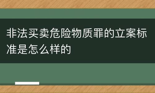非法买卖危险物质罪的立案标准是怎么样的