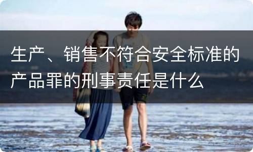 生产、销售不符合安全标准的产品罪的刑事责任是什么