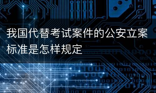 我国代替考试案件的公安立案标准是怎样规定