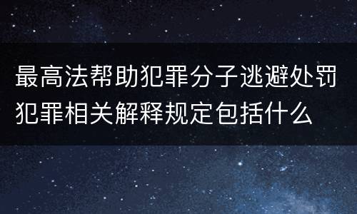 最高法帮助犯罪分子逃避处罚犯罪相关解释规定包括什么